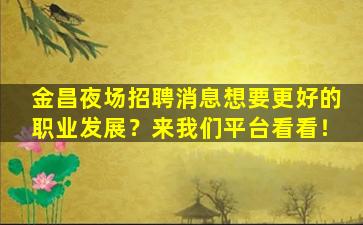 金昌夜场招聘消息想要更好的职业发展？来我们平台看看！